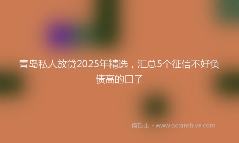 青岛私人放贷2025年精选，汇总5个征信不好负债高的口子