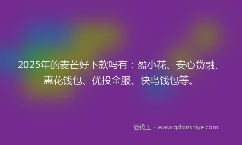2025年的麦芒好下款吗有：盈小花、安心贷融、惠花钱包、优投金服、快鸟钱包等。