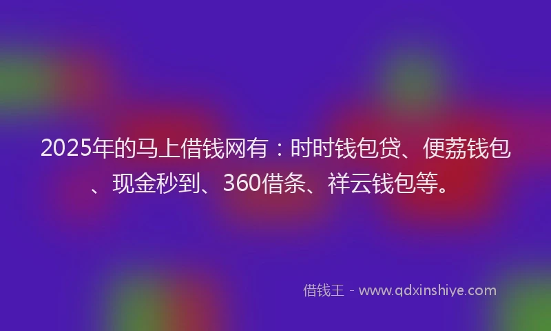 2025年的马上借钱网有：时时钱包贷、便荔钱包、现金秒到、360借条、祥云钱包等。