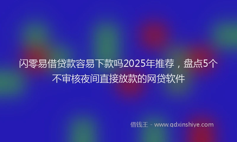 闪零易借贷款容易下款吗2025年推荐，盘点5个不审核夜间直接放款的网贷软件
