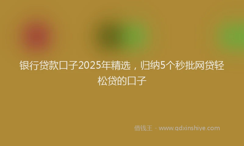 银行贷款口子2025年精选，归纳5个秒批网贷轻松贷的口子