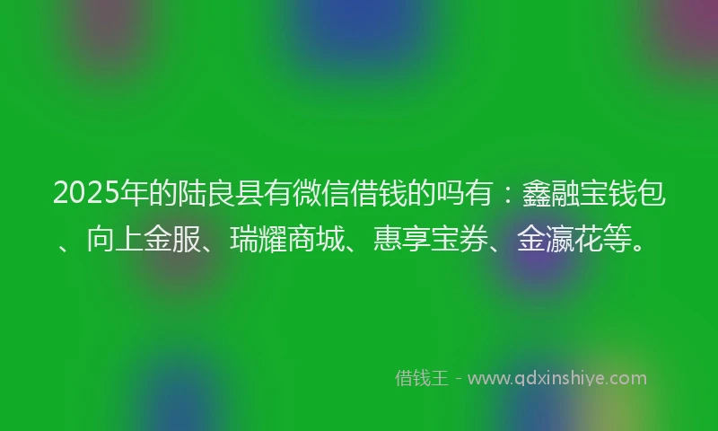2025年的陆良县有微信借钱的吗有：鑫融宝钱包、向上金服、瑞耀商城、惠享宝券、金瀛花等。