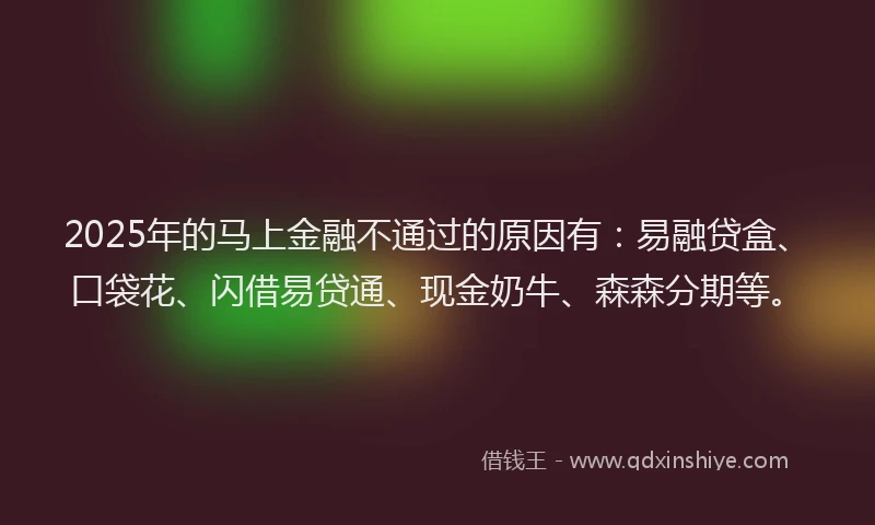 2025年的马上金融不通过的原因有：易融贷盒、口袋花、闪借易贷通、现金奶牛、森森分期等。