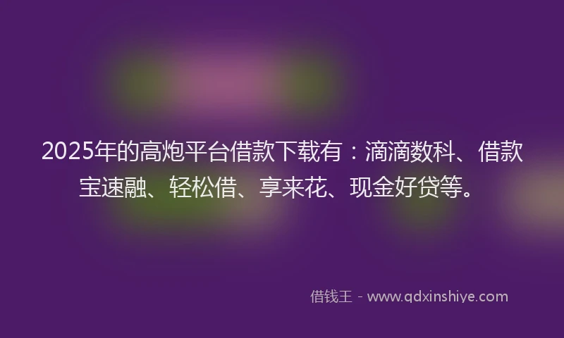 2025年的高炮平台借款下载有：滴滴数科、借款宝速融、轻松借、享来花、现金好贷等。