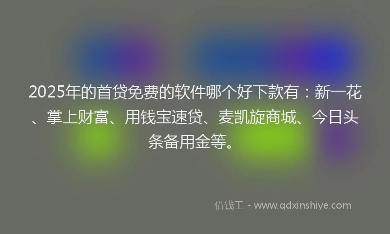 2025年的首贷免费的软件哪个好下款有：新一花、掌上财富、用钱宝速贷、麦凯旋商城、今日头条备用金等。