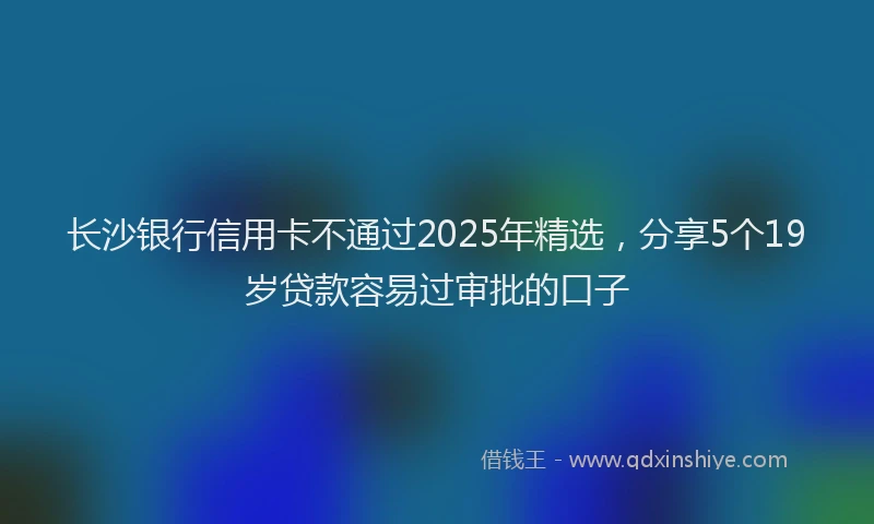 长沙银行信用卡不通过2025年精选，分享5个19岁贷款容易过审批的口子