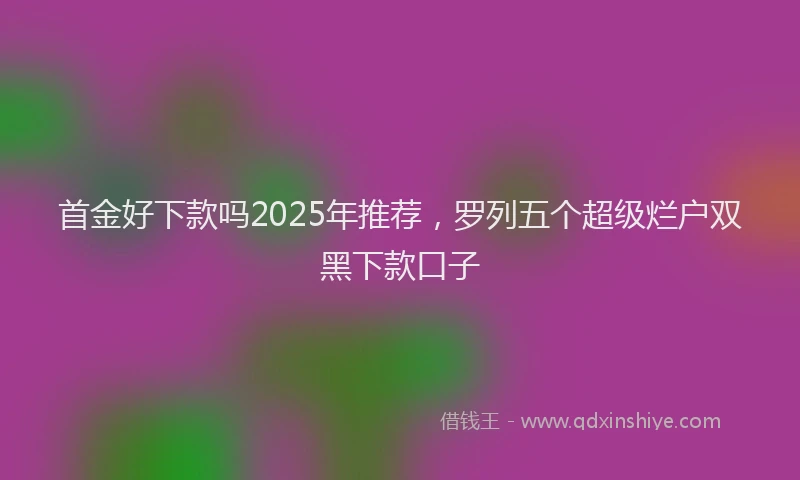 首金好下款吗2025年推荐，罗列五个超级烂户双黑下款口子