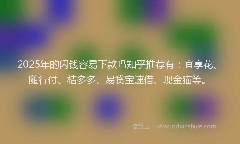 2025年的闪钱容易下款吗知乎推荐有：宜享花、随行付、桔多多、易贷宝速借、现金猫等。