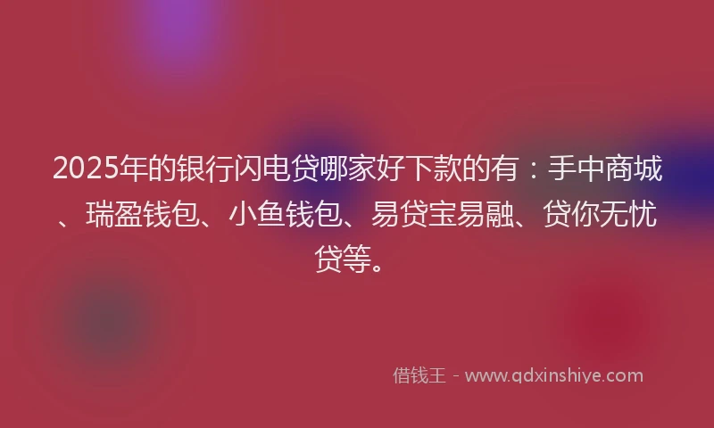 2025年的银行闪电贷哪家好下款的有：手中商城、瑞盈钱包、小鱼钱包、易贷宝易融、贷你无忧贷等。