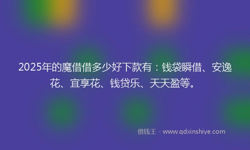 2025年的魔借借多少好下款有：钱袋瞬借、安逸花、宜享花、钱贷乐、天天盈等。