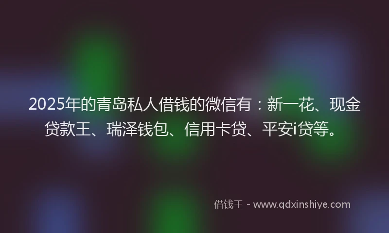 2025年的青岛私人借钱的微信有：新一花、现金贷款王、瑞泽钱包、信用卡贷、平安i贷等。