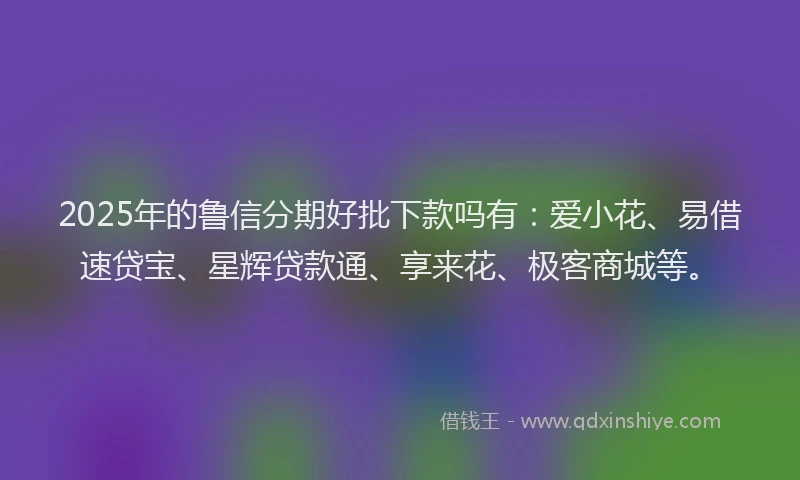 2025年的鲁信分期好批下款吗有：爱小花、易借速贷宝、星辉贷款通、享来花、极客商城等。