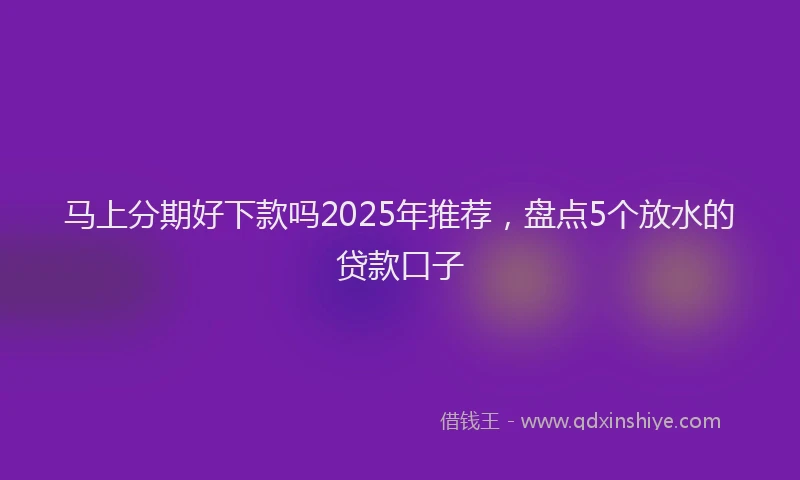 马上分期好下款吗2025年推荐，盘点5个放水的贷款口子