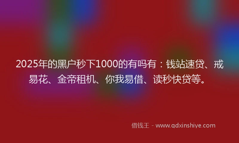 2025年的黑户秒下1000的有吗有：钱站速贷、戒易花、金帝租机、你我易借、读秒快贷等。