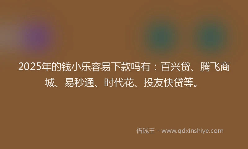 2025年的钱小乐容易下款吗有：百兴贷、腾飞商城、易秒通、时代花、投友快贷等。