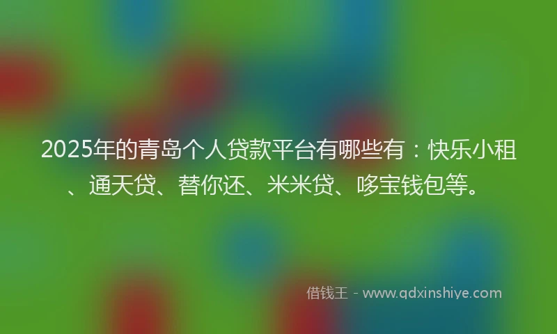 2025年的青岛个人贷款平台有哪些有：快乐小租、通天贷、替你还、米米贷、哆宝钱包等。