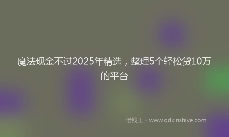 魔法现金不过2025年精选，整理5个轻松贷10万的平台
