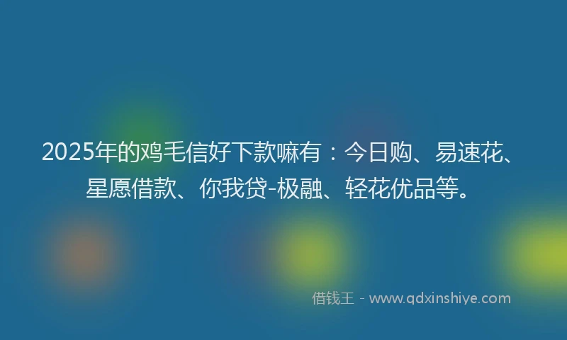 2025年的鸡毛信好下款嘛有：今日购、易速花、星愿借款、你我贷-极融、轻花优品等。
