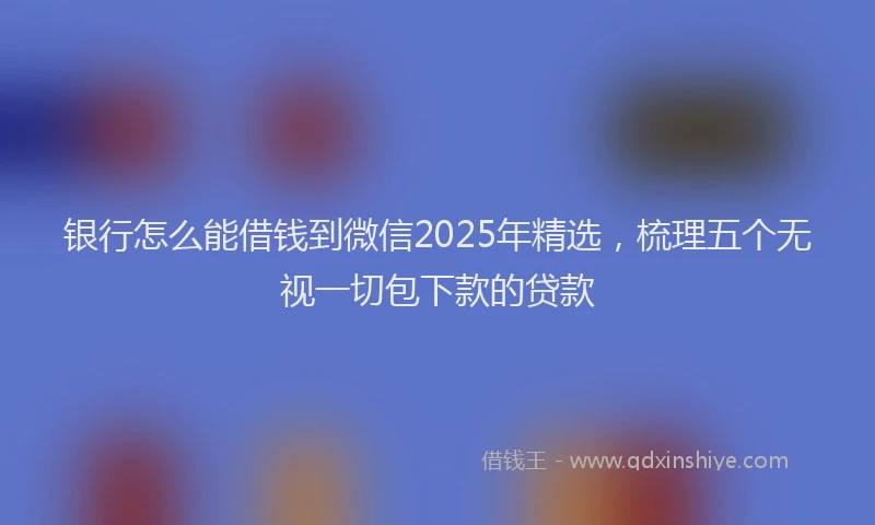 银行怎么能借钱到微信2025年精选，梳理五个无视一切包下款的贷款