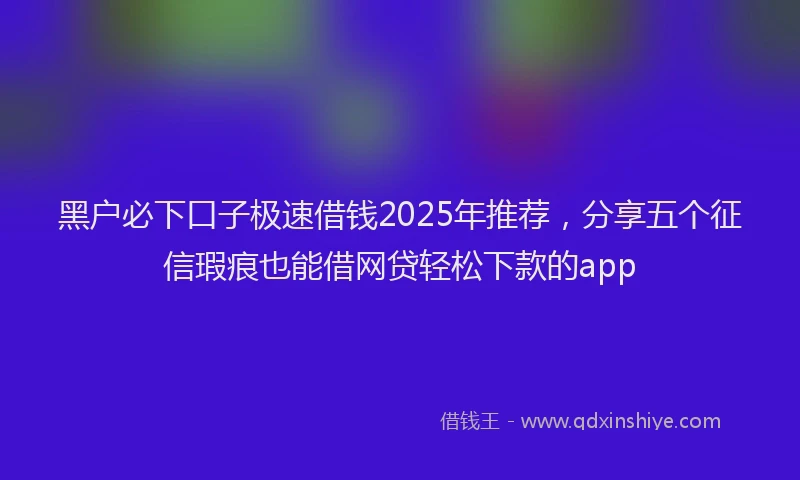 黑户必下口子极速借钱2025年推荐，分享五个征信瑕疵也能借网贷轻松下款的app