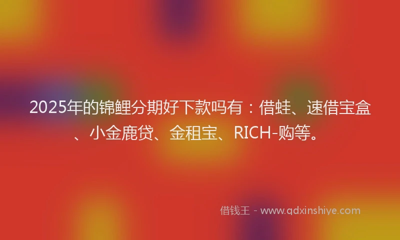 2025年的锦鲤分期好下款吗有：借蛙、速借宝盒、小金鹿贷、金租宝、RICH-购等。