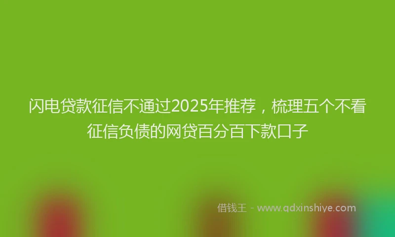 闪电贷款征信不通过2025年推荐，梳理五个不看征信负债的网贷百分百下款口子