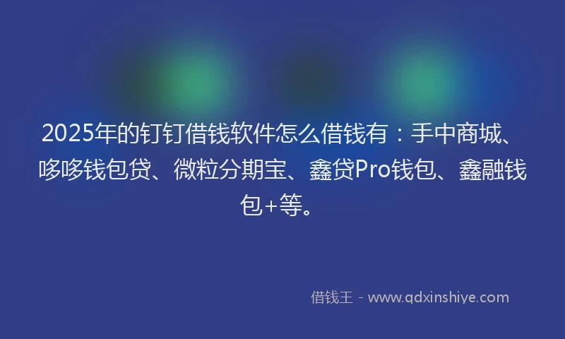 2025年的钉钉借钱软件怎么借钱有：手中商城、哆哆钱包贷、微粒分期宝、鑫贷Pro钱包、鑫融钱包+等。