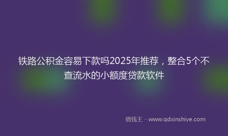 铁路公积金容易下款吗2025年推荐，整合5个不查流水的小额度贷款软件