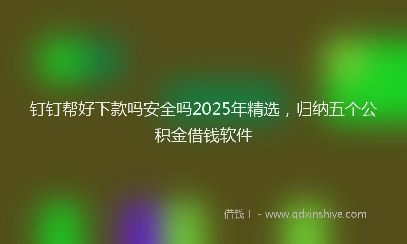 钉钉帮好下款吗安全吗2025年精选，归纳五个公积金借钱软件