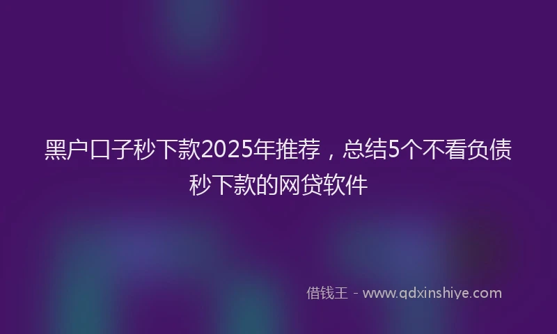 黑户口子秒下款2025年推荐，总结5个不看负债秒下款的网贷软件