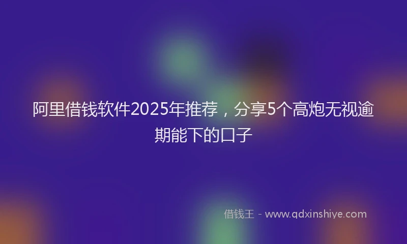 阿里借钱软件2025年推荐，分享5个高炮无视逾期能下的口子