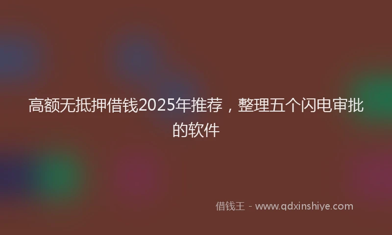 高额无抵押借钱2025年推荐，整理五个闪电审批的软件
