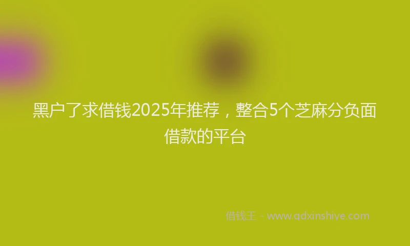 黑户了求借钱2025年推荐，整合5个芝麻分负面借款的平台
