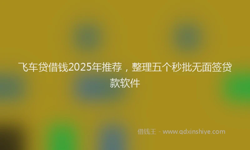 飞车贷借钱2025年推荐，整理五个秒批无面签贷款软件