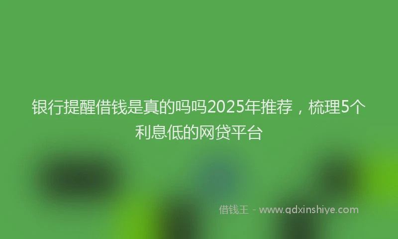 银行提醒借钱是真的吗吗2025年推荐，梳理5个利息低的网贷平台