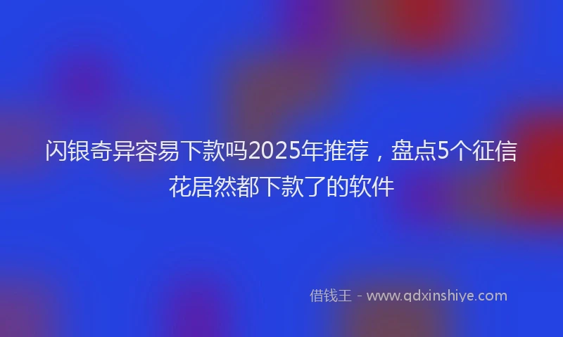 闪银奇异容易下款吗2025年推荐，盘点5个征信花居然都下款了的软件