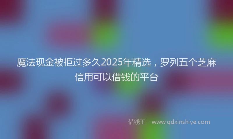 魔法现金被拒过多久2025年精选，罗列五个芝麻信用可以借钱的平台