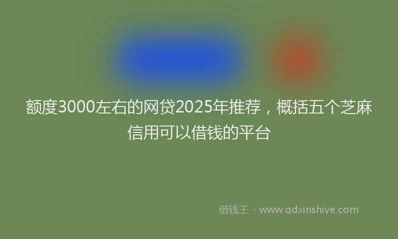 额度3000左右的网贷2025年推荐，概括五个芝麻信用可以借钱的平台