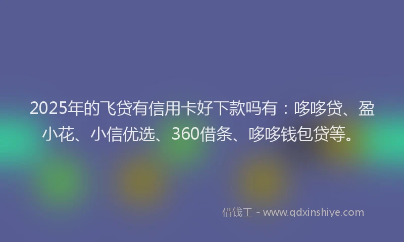 2025年的飞贷有信用卡好下款吗有：哆哆贷、盈小花、小信优选、360借条、哆哆钱包贷等。