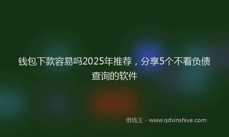 钱包下款容易吗2025年推荐，分享5个不看负债查询的软件
