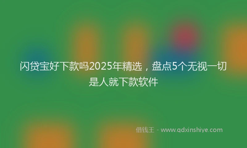 闪贷宝好下款吗2025年精选，盘点5个无视一切是人就下款软件