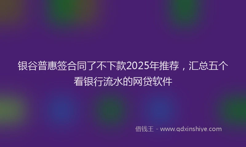 银谷普惠签合同了不下款2025年推荐，汇总五个看银行流水的网贷软件