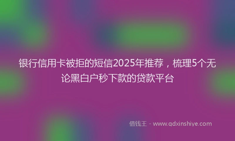 银行信用卡被拒的短信2025年推荐，梳理5个无论黑白户秒下款的贷款平台
