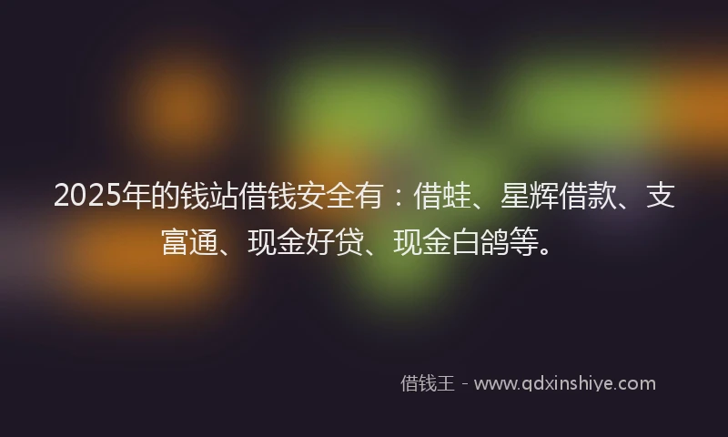 2025年的钱站借钱安全有：借蛙、星辉借款、支富通、现金好贷、现金白鸽等。