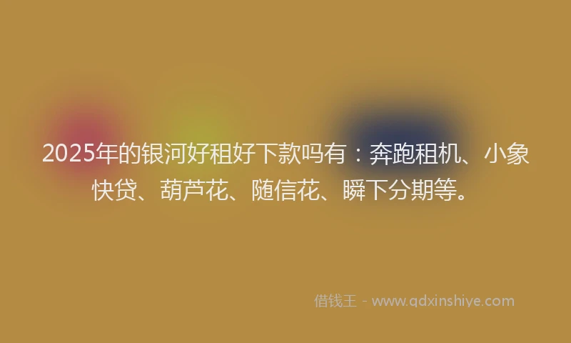 2025年的银河好租好下款吗有：奔跑租机、小象快贷、葫芦花、随信花、瞬下分期等。