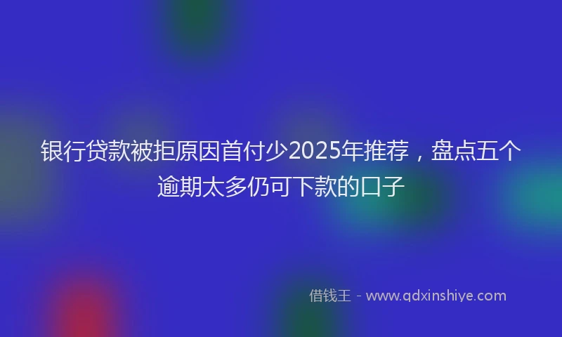 银行贷款被拒原因首付少2025年推荐，盘点五个逾期太多仍可下款的口子