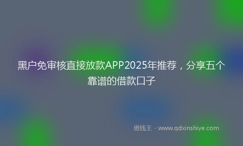黑户免审核直接放款APP2025年推荐，分享五个靠谱的借款口子