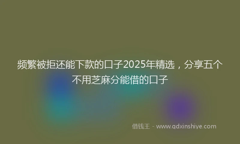 频繁被拒还能下款的口子2025年精选，分享五个不用芝麻分能借的口子