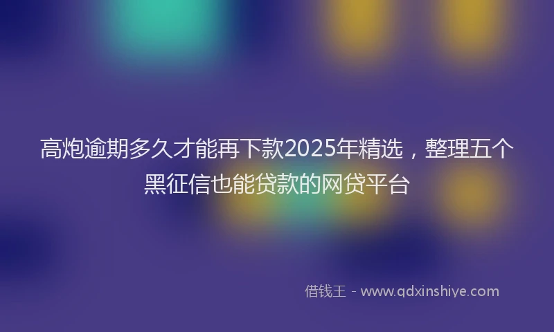 高炮逾期多久才能再下款2025年精选，整理五个黑征信也能贷款的网贷平台