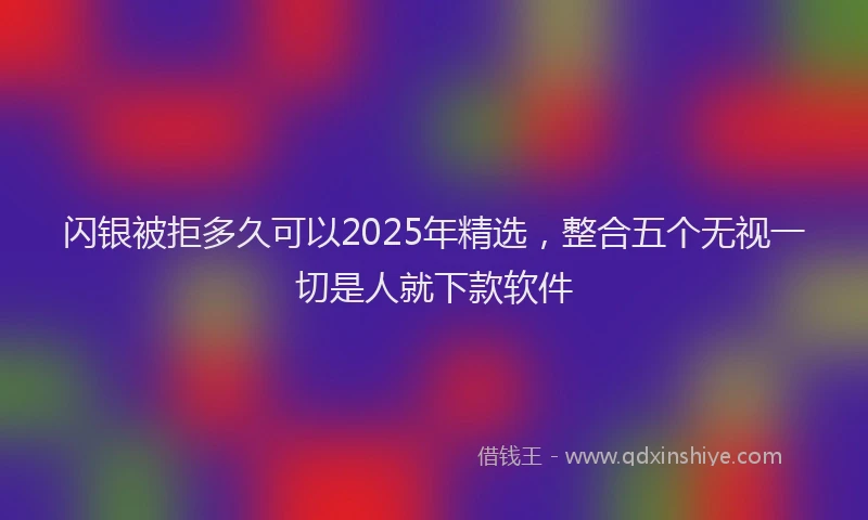 闪银被拒多久可以2025年精选，整合五个无视一切是人就下款软件